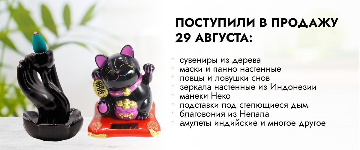 Поступили в продажу 29 августа: сувениры из дерева, маски и панно настенные, ловцы и ловушки снов, зеркала настенные из Индонезии, метафорические карты, манеки Неко, подставки под стелющиеся дым,  благовония из Непала, амулеты индийские, ларцы желаний