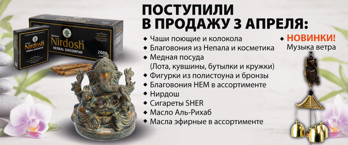 Поступили в продажу 3 апреля: Чаши поющие и колокола; Благовония из Непала и косметика; Медная посуда; Фигурки из полистоуна и бронзы; Благовония HEM в ассортименте; Нирдош; Сигареты SHER; Масло Аль-Рихаб; Масла эфирные в ассортименте; Музыка ветра