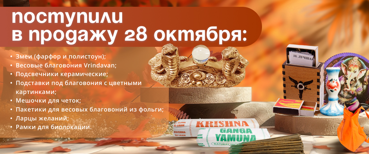 Поступили в продажу 28 октября: 3меи (фарфор и полистоун); весовые благовония Vrindavan; подсвечники керамические; подставки под благовония с цветными картинками; мешочки для четок; пакетики для весовых благовоний; ларцы желаний; рамки для биолокации