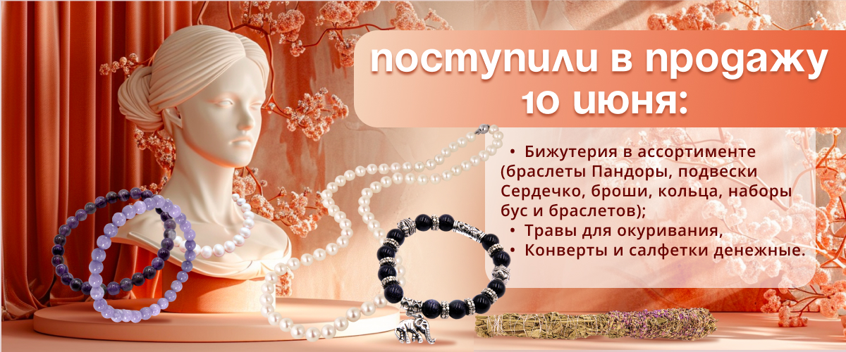 Поступили в продажу 10 июня: Бижутерия в ассортименте (браслеты Пандоры, подвески Сердечко, броши, кольца, наборы бус и браслетов); Травы для окуривания, Конверты и салфетки денежные.