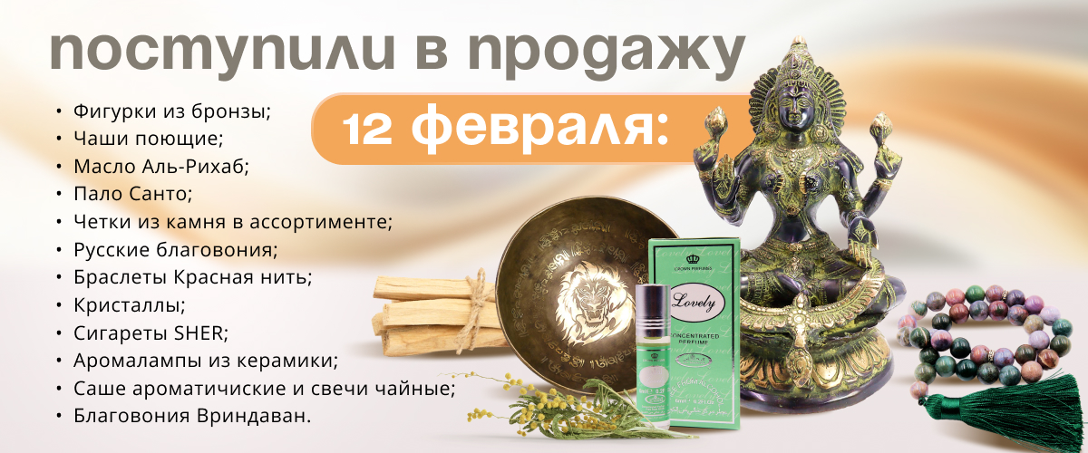 Поступили в продажу 12 февраля: фигурки из бронзы; чаши поющие; масло Аль-Рихаб; Пало Санто; четки из камня; Русские благовония; браслеты Красная нить; кристаллы; сигареты SHER; аромалампы; свечи чайные; благовония Вриндаван