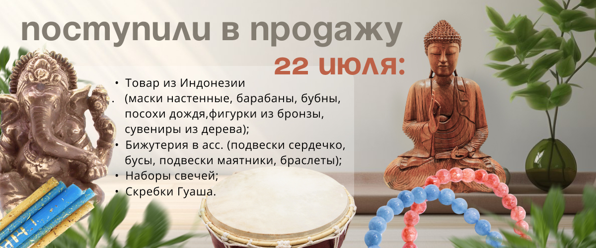  Поступили в продажу 22 июля: Товар из Индонезии (маски настенные, барабаны, бубны, посохи дождя, фигурки из бронзы, сувениры из дерева); Бижутерия в ассортименте (подвески сердечко, бусы, подвески маятники, браслеты); Наборы свечей; Скребки Гуаша.