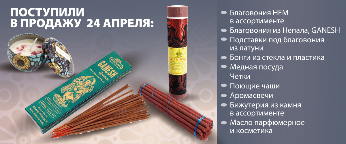 Поступили в продажу 24 апреля: Благовония HEM в ассортименте; Благовония из Непала, GANESH; Подставки под благовония из латуни; Бонги из стекла и пластика; Медная посуда; Четки; Поющие чаши; Аромасвечи; Бижутерия из камня в ассортименте; Масло парфюмерное