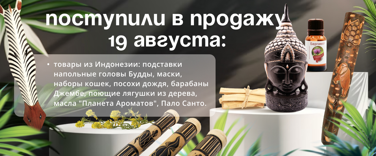 Поступили в продажу 19 августа товары из Индонезии: подставки напольные головы Будды, маски, наборы кошек, посохи дождя, барабаны Джембе, поющие лягушки из дерева, масла "Планета Ароматов", Пало Санто.