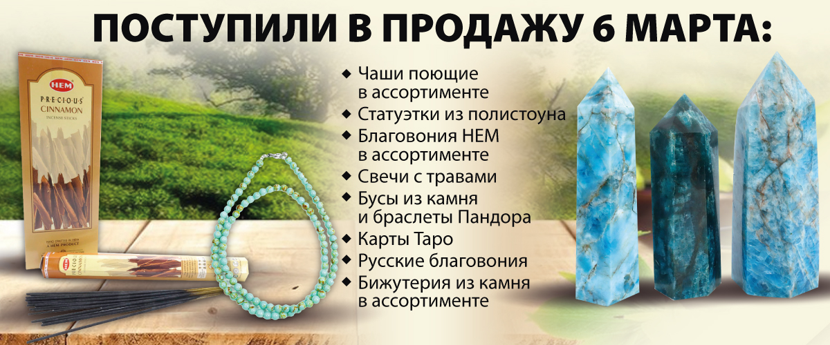 Поступили в продажу 6 марта: Чаши поющие в ассортименте; Статуэтки из полистоуна; Благовония НЕМ в ассортименте; Свечи с травами; Бусы из камня и браслеты Пандора; Карты Таро; Русские благовония; Бижутерия из камня в ассортименте.