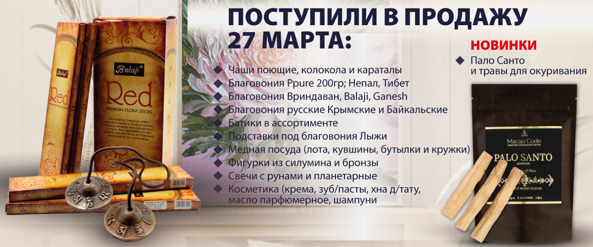 Поступили в продажу 27 марта: Чаши поющие, колокола и караталы; Благовония Ppure 200гр; Непал, Тибет; Благовония Вриндаван, Balaji, Ganesh; Благовония русские Крымские и Байкальские; Батики в ассортименте; Подставки под благовония Лыжи; Медная посуда; Фиг