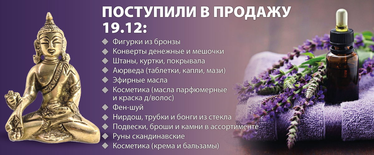 Поступили на склад 19 декабря:  Фигурки из бронзы; Конверты денежные и мешочки; Штаны, куртки, покрывала; Аюрведа; Эфирные масла; Косметика; Фен-шуй; Нирдош, трубки и бонги из стекла; Подвески, броши и камни в ассортименте; Руны скандинавские; Крема и бал